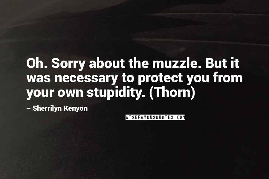 Sherrilyn Kenyon Quotes: Oh. Sorry about the muzzle. But it was necessary to protect you from your own stupidity. (Thorn)