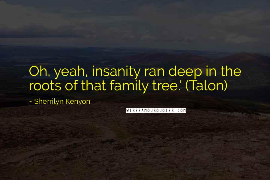 Sherrilyn Kenyon Quotes: Oh, yeah, insanity ran deep in the roots of that family tree.' (Talon)
