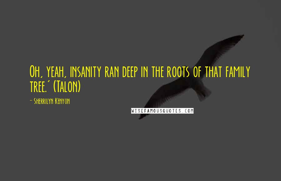 Sherrilyn Kenyon Quotes: Oh, yeah, insanity ran deep in the roots of that family tree.' (Talon)