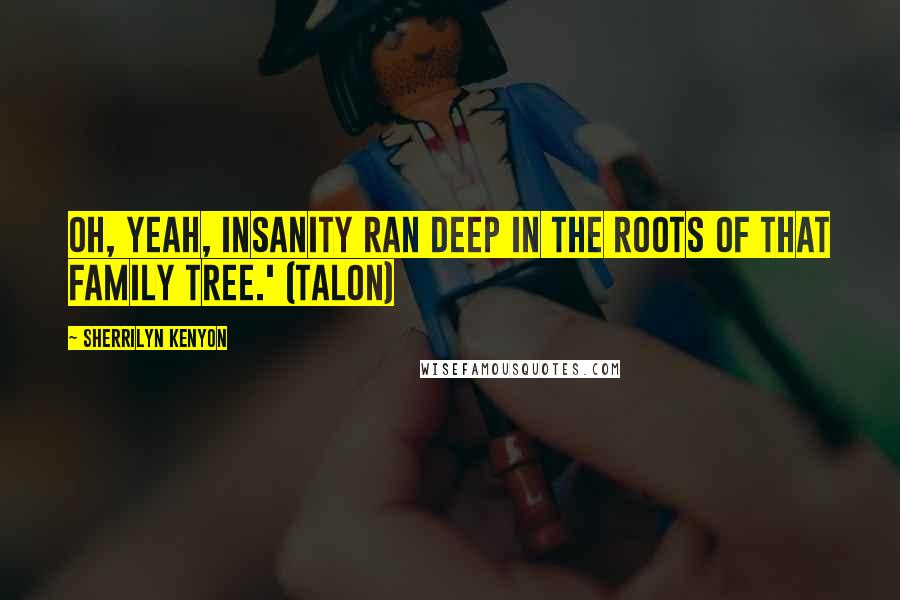 Sherrilyn Kenyon Quotes: Oh, yeah, insanity ran deep in the roots of that family tree.' (Talon)