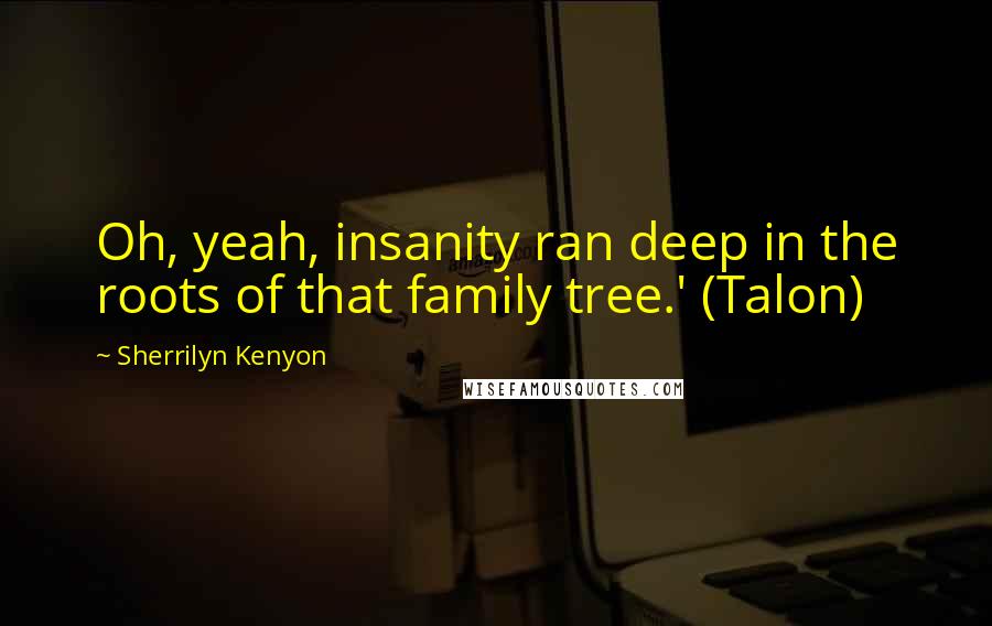 Sherrilyn Kenyon Quotes: Oh, yeah, insanity ran deep in the roots of that family tree.' (Talon)