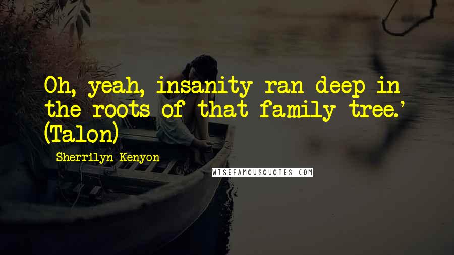 Sherrilyn Kenyon Quotes: Oh, yeah, insanity ran deep in the roots of that family tree.' (Talon)