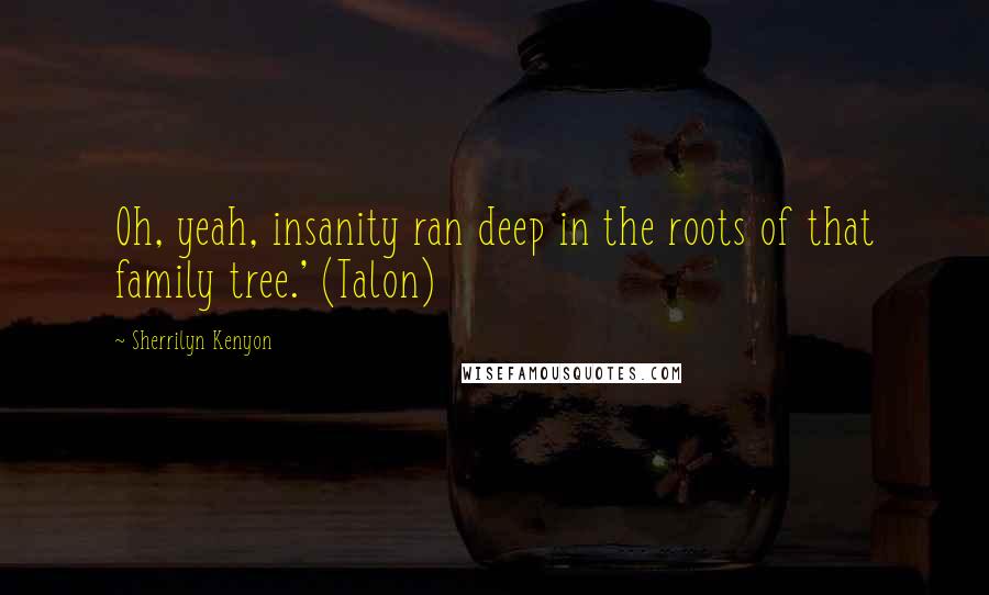 Sherrilyn Kenyon Quotes: Oh, yeah, insanity ran deep in the roots of that family tree.' (Talon)