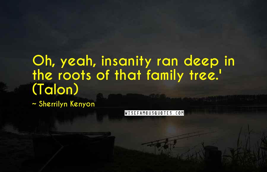 Sherrilyn Kenyon Quotes: Oh, yeah, insanity ran deep in the roots of that family tree.' (Talon)