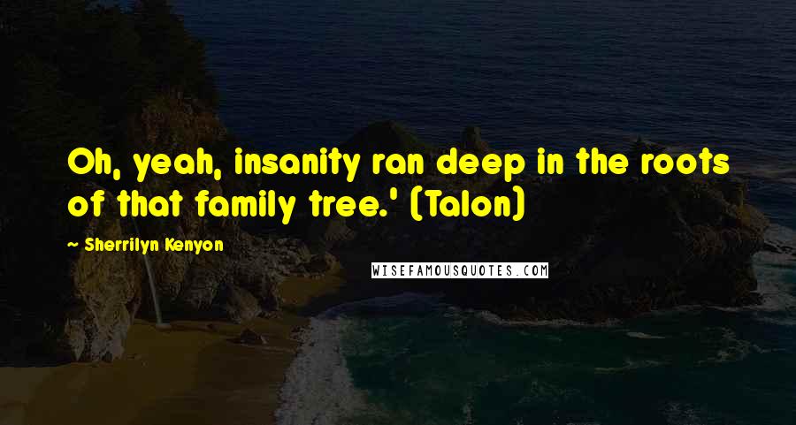Sherrilyn Kenyon Quotes: Oh, yeah, insanity ran deep in the roots of that family tree.' (Talon)