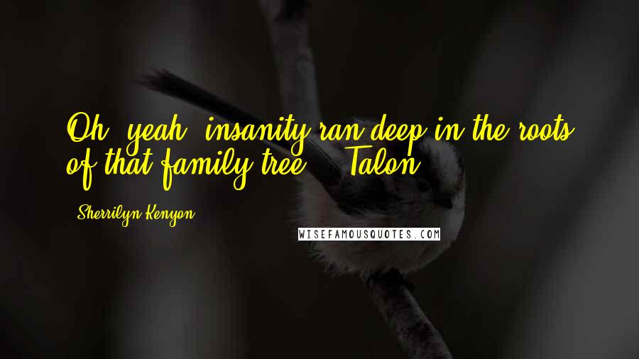 Sherrilyn Kenyon Quotes: Oh, yeah, insanity ran deep in the roots of that family tree.' (Talon)