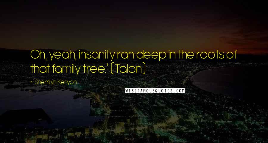 Sherrilyn Kenyon Quotes: Oh, yeah, insanity ran deep in the roots of that family tree.' (Talon)