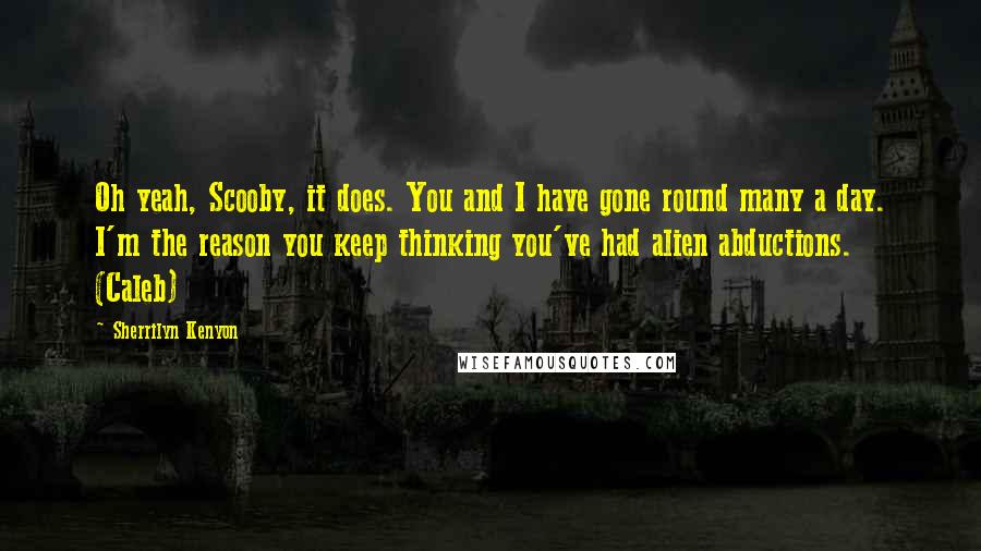 Sherrilyn Kenyon Quotes: Oh yeah, Scooby, it does. You and I have gone round many a day. I'm the reason you keep thinking you've had alien abductions. (Caleb)