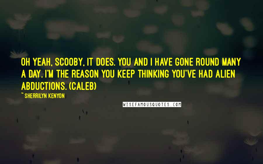 Sherrilyn Kenyon Quotes: Oh yeah, Scooby, it does. You and I have gone round many a day. I'm the reason you keep thinking you've had alien abductions. (Caleb)