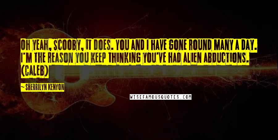 Sherrilyn Kenyon Quotes: Oh yeah, Scooby, it does. You and I have gone round many a day. I'm the reason you keep thinking you've had alien abductions. (Caleb)