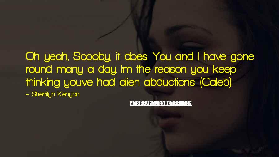 Sherrilyn Kenyon Quotes: Oh yeah, Scooby, it does. You and I have gone round many a day. I'm the reason you keep thinking you've had alien abductions. (Caleb)