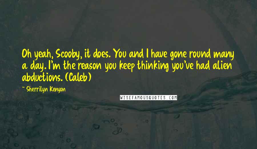 Sherrilyn Kenyon Quotes: Oh yeah, Scooby, it does. You and I have gone round many a day. I'm the reason you keep thinking you've had alien abductions. (Caleb)