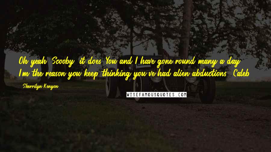 Sherrilyn Kenyon Quotes: Oh yeah, Scooby, it does. You and I have gone round many a day. I'm the reason you keep thinking you've had alien abductions. (Caleb)