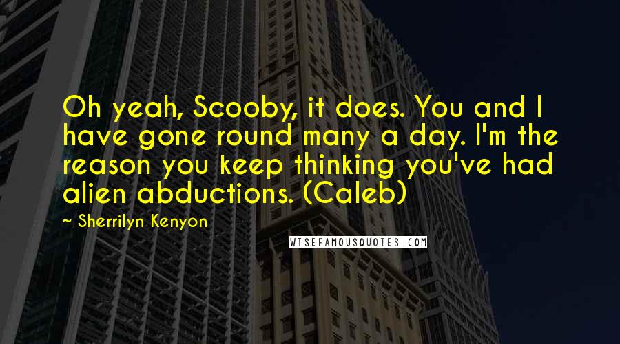 Sherrilyn Kenyon Quotes: Oh yeah, Scooby, it does. You and I have gone round many a day. I'm the reason you keep thinking you've had alien abductions. (Caleb)