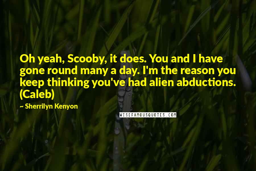 Sherrilyn Kenyon Quotes: Oh yeah, Scooby, it does. You and I have gone round many a day. I'm the reason you keep thinking you've had alien abductions. (Caleb)