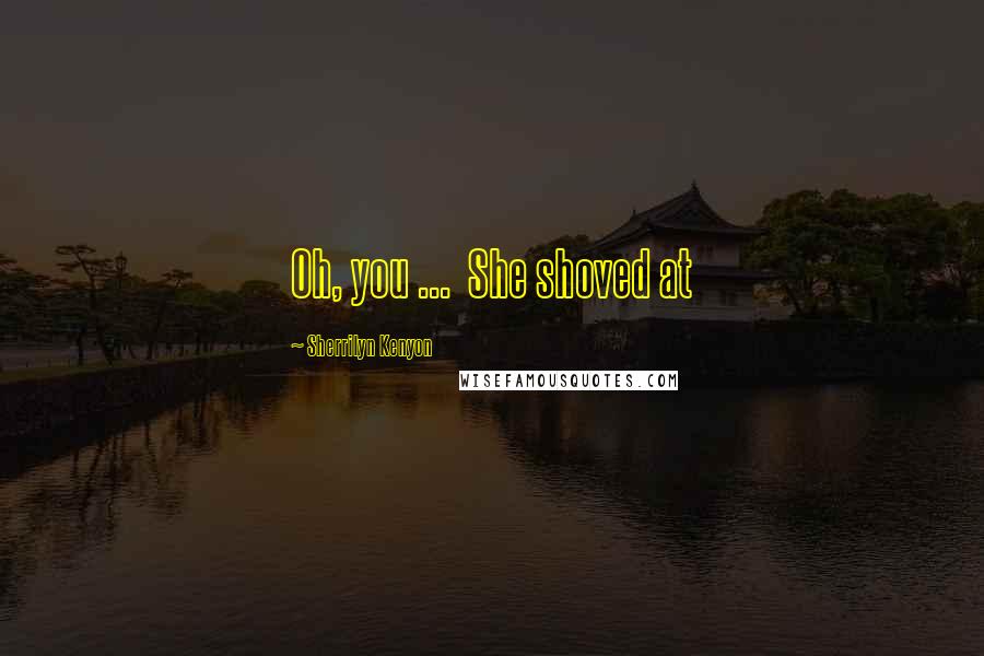 Sherrilyn Kenyon Quotes: Oh, you ...  She shoved at