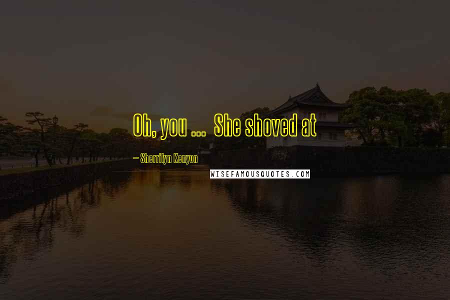 Sherrilyn Kenyon Quotes: Oh, you ... She shoved at
