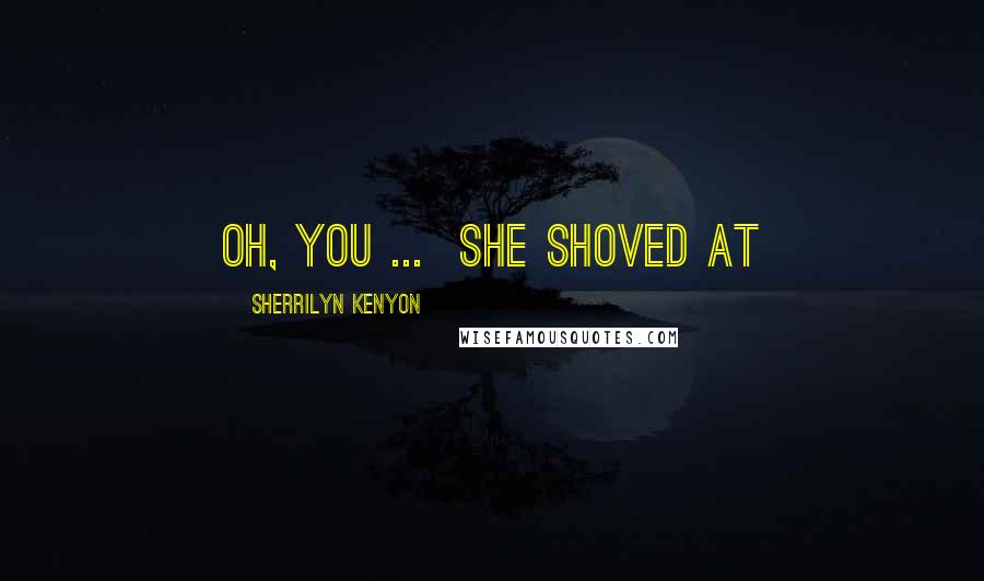 Sherrilyn Kenyon Quotes: Oh, you ...  She shoved at