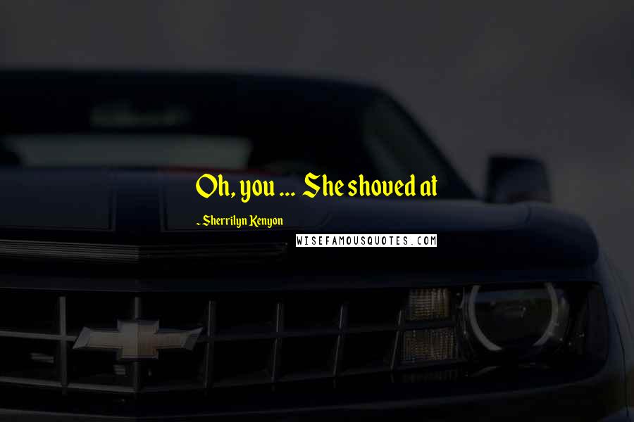 Sherrilyn Kenyon Quotes: Oh, you ... She shoved at