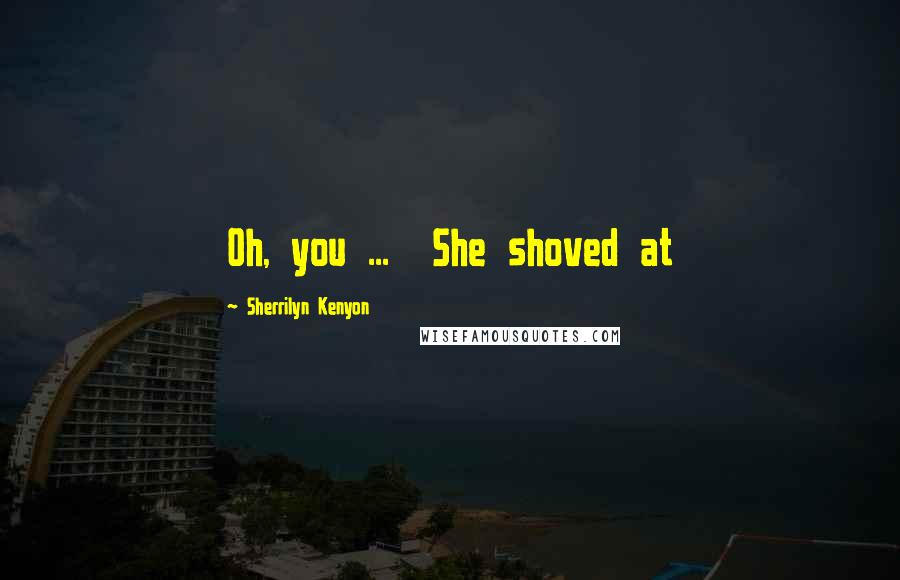 Sherrilyn Kenyon Quotes: Oh, you ...  She shoved at