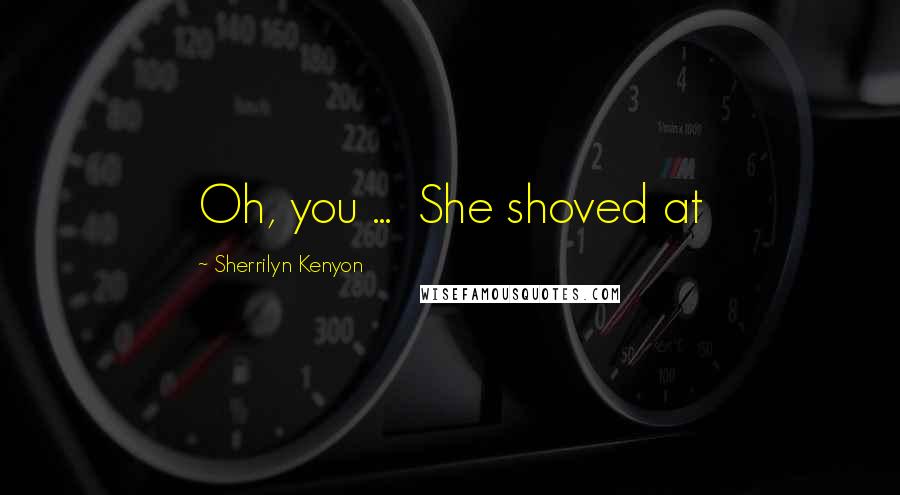 Sherrilyn Kenyon Quotes: Oh, you ...  She shoved at