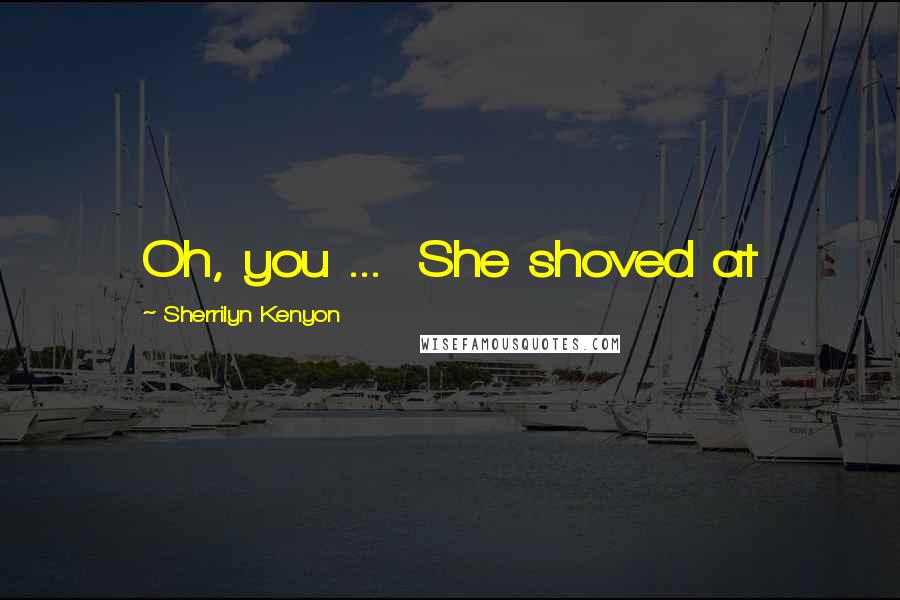 Sherrilyn Kenyon Quotes: Oh, you ...  She shoved at