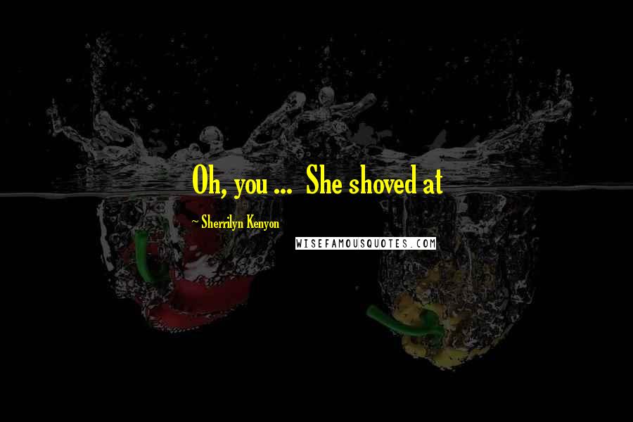 Sherrilyn Kenyon Quotes: Oh, you ... She shoved at