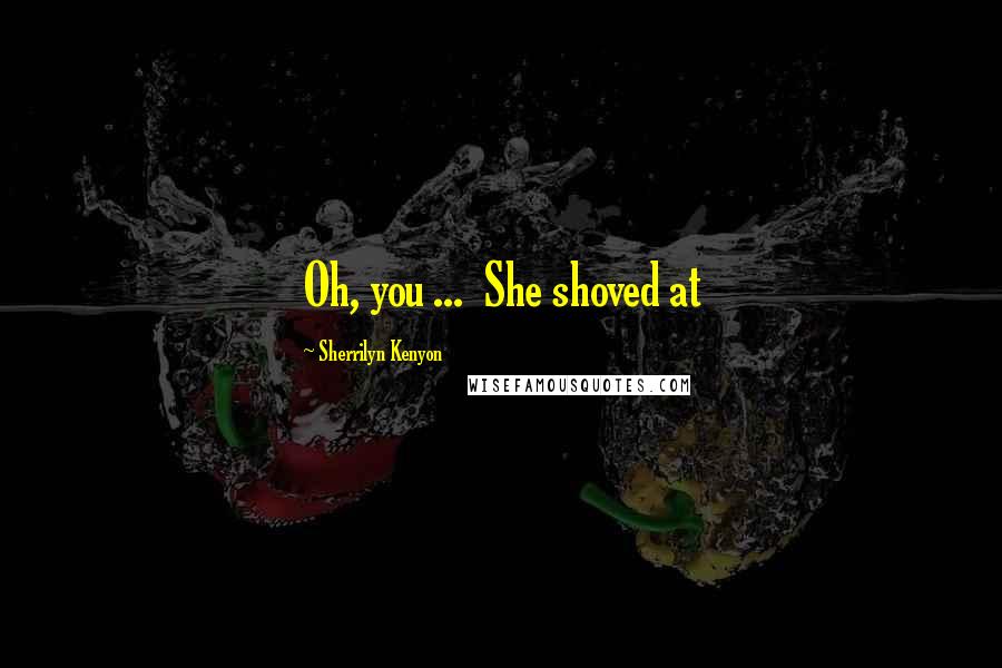 Sherrilyn Kenyon Quotes: Oh, you ...  She shoved at