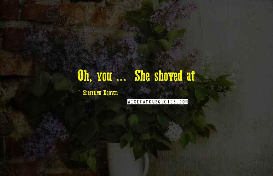Sherrilyn Kenyon Quotes: Oh, you ... She shoved at
