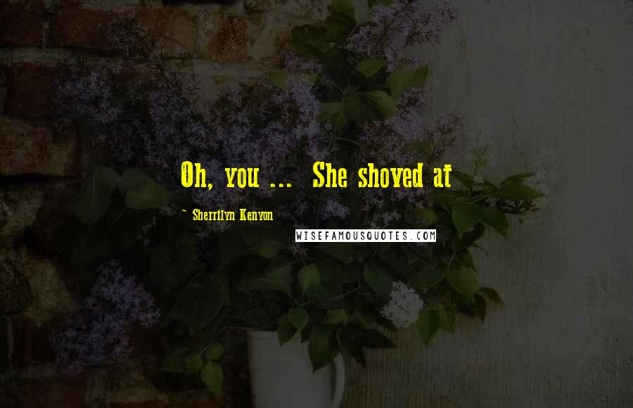 Sherrilyn Kenyon Quotes: Oh, you ...  She shoved at