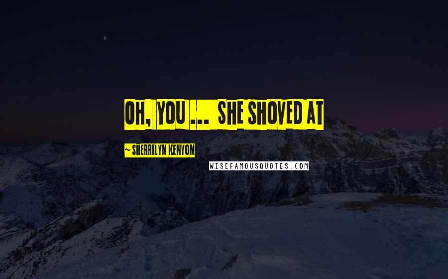 Sherrilyn Kenyon Quotes: Oh, you ...  She shoved at