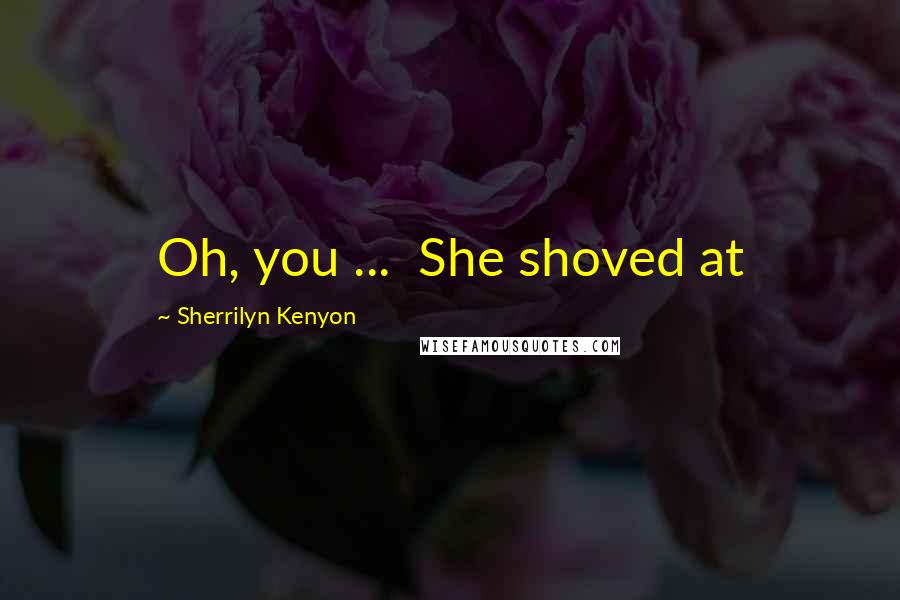 Sherrilyn Kenyon Quotes: Oh, you ...  She shoved at