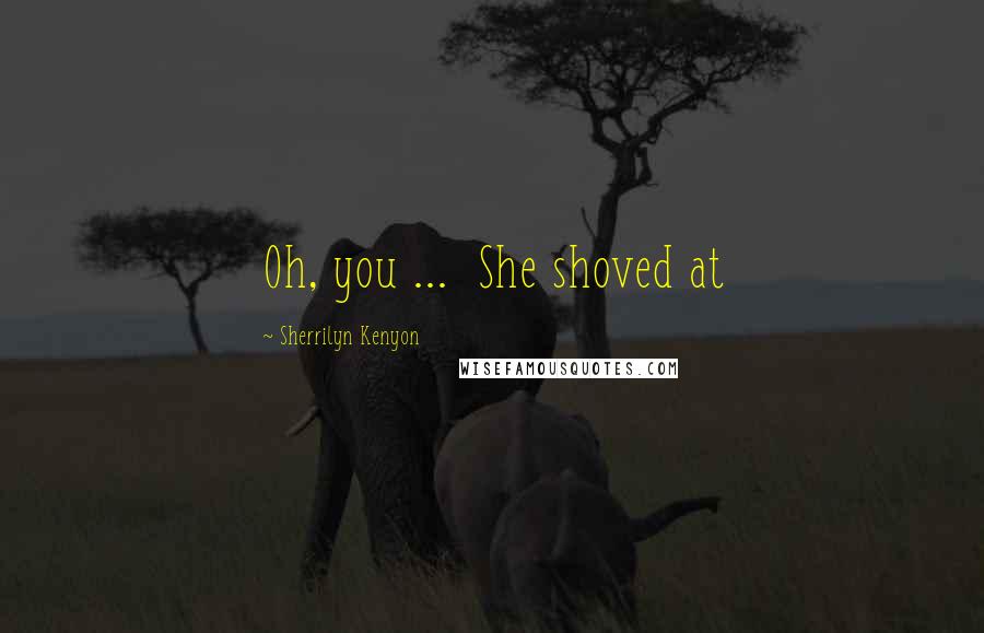Sherrilyn Kenyon Quotes: Oh, you ... She shoved at