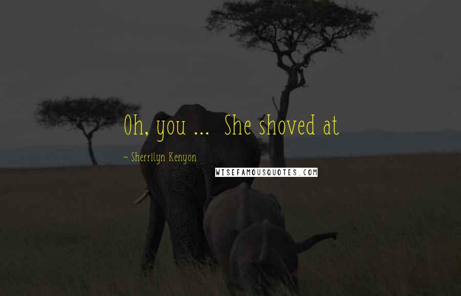 Sherrilyn Kenyon Quotes: Oh, you ...  She shoved at