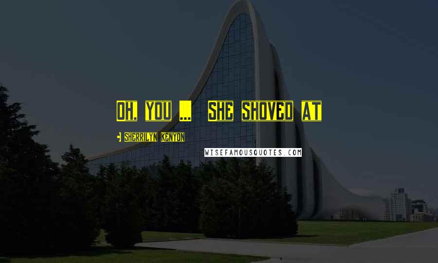 Sherrilyn Kenyon Quotes: Oh, you ...  She shoved at