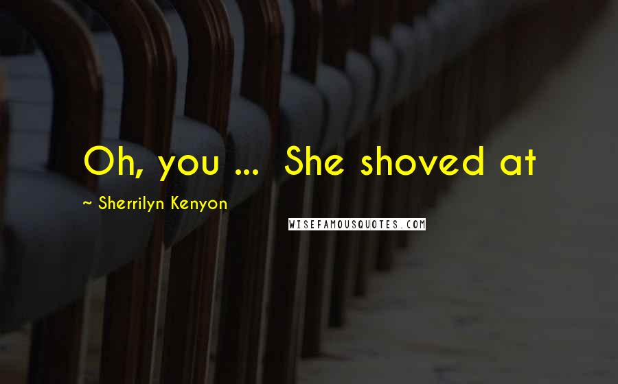 Sherrilyn Kenyon Quotes: Oh, you ... She shoved at