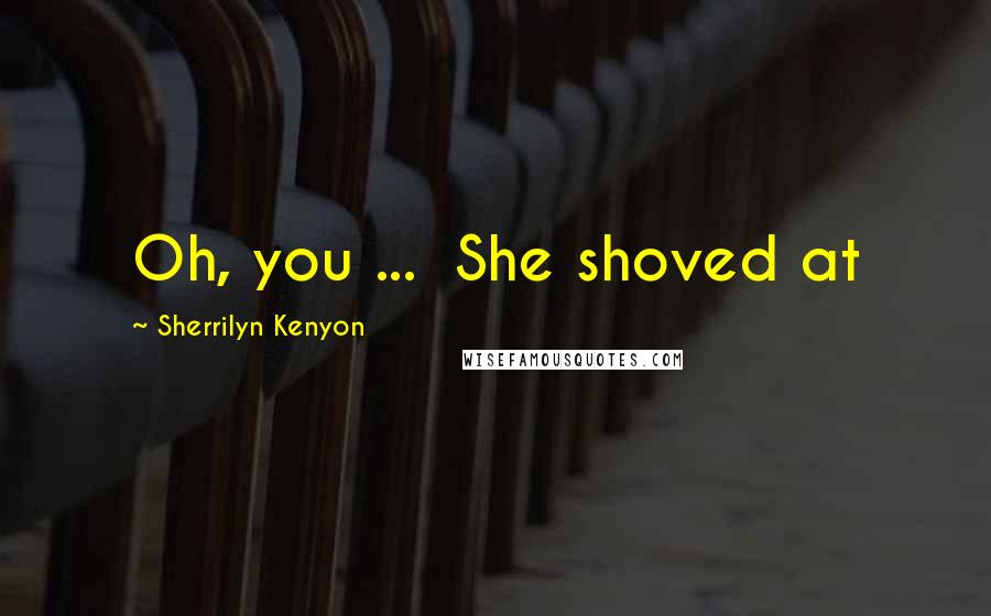 Sherrilyn Kenyon Quotes: Oh, you ...  She shoved at