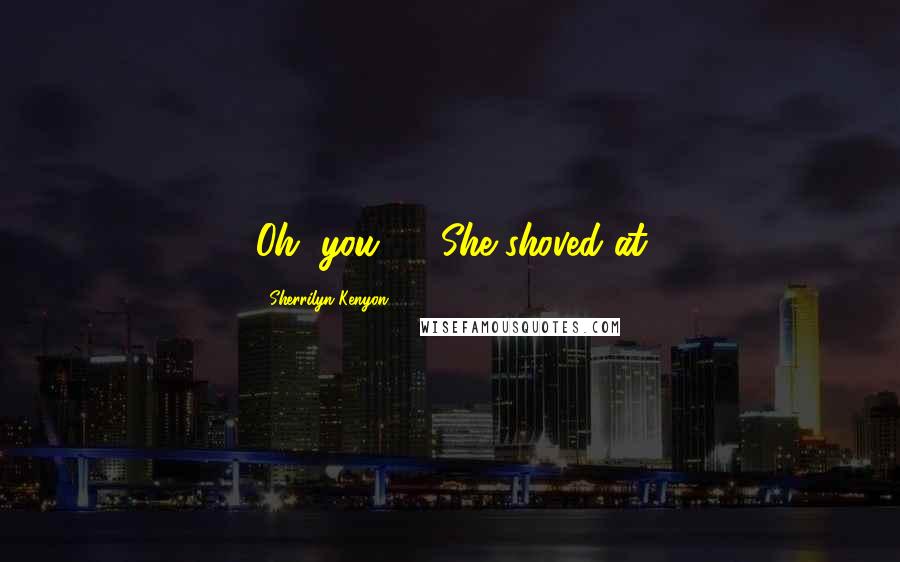 Sherrilyn Kenyon Quotes: Oh, you ...  She shoved at