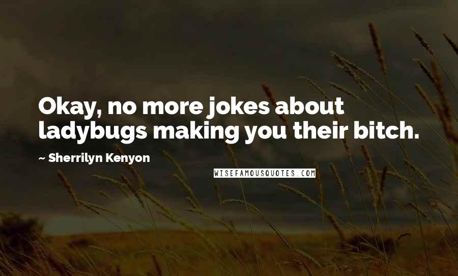 Sherrilyn Kenyon Quotes: Okay, no more jokes about ladybugs making you their bitch.