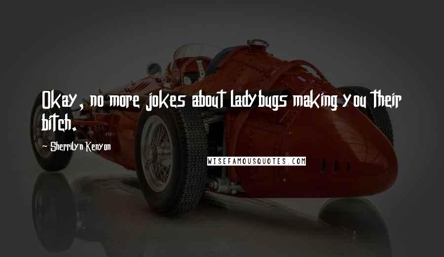 Sherrilyn Kenyon Quotes: Okay, no more jokes about ladybugs making you their bitch.