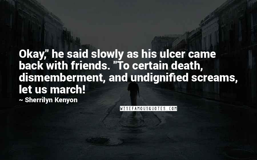 Sherrilyn Kenyon Quotes: Okay," he said slowly as his ulcer came back with friends. "To certain death, dismemberment, and undignified screams, let us march!
