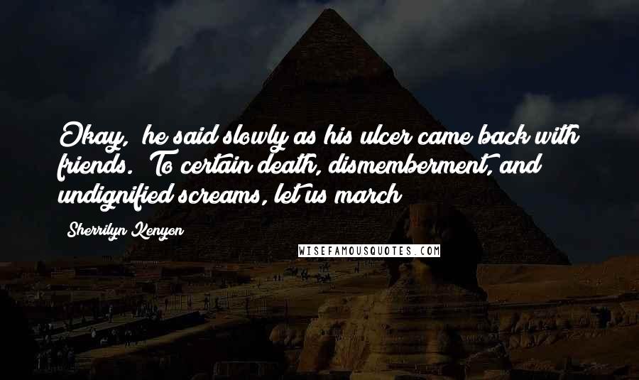Sherrilyn Kenyon Quotes: Okay," he said slowly as his ulcer came back with friends. "To certain death, dismemberment, and undignified screams, let us march!