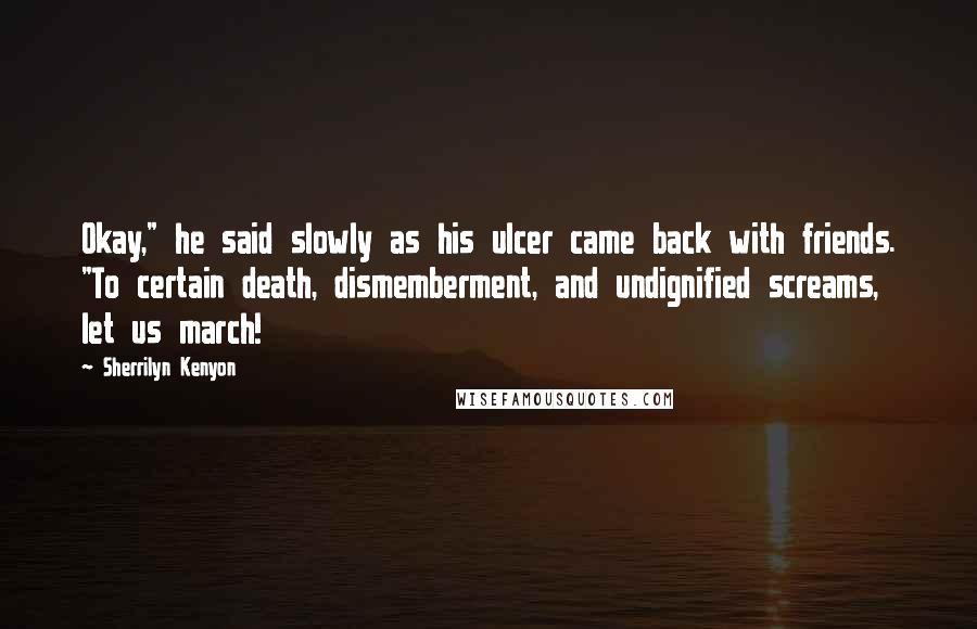 Sherrilyn Kenyon Quotes: Okay," he said slowly as his ulcer came back with friends. "To certain death, dismemberment, and undignified screams, let us march!