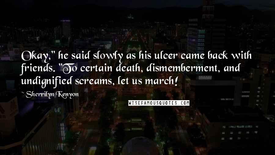 Sherrilyn Kenyon Quotes: Okay," he said slowly as his ulcer came back with friends. "To certain death, dismemberment, and undignified screams, let us march!