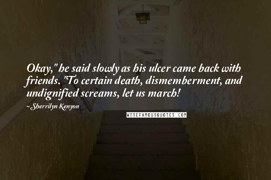Sherrilyn Kenyon Quotes: Okay," he said slowly as his ulcer came back with friends. "To certain death, dismemberment, and undignified screams, let us march!
