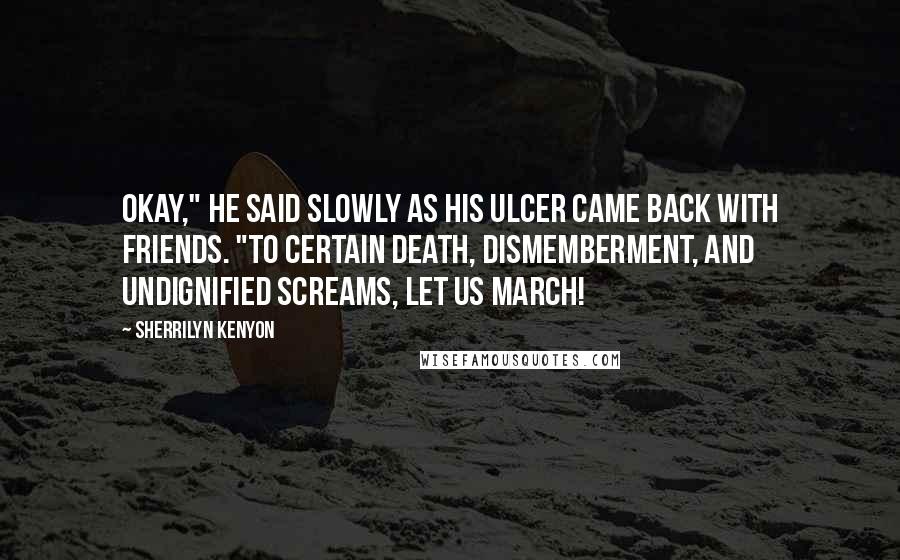 Sherrilyn Kenyon Quotes: Okay," he said slowly as his ulcer came back with friends. "To certain death, dismemberment, and undignified screams, let us march!