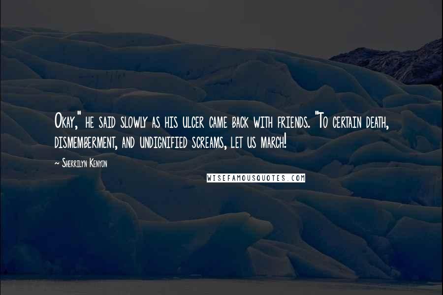 Sherrilyn Kenyon Quotes: Okay," he said slowly as his ulcer came back with friends. "To certain death, dismemberment, and undignified screams, let us march!