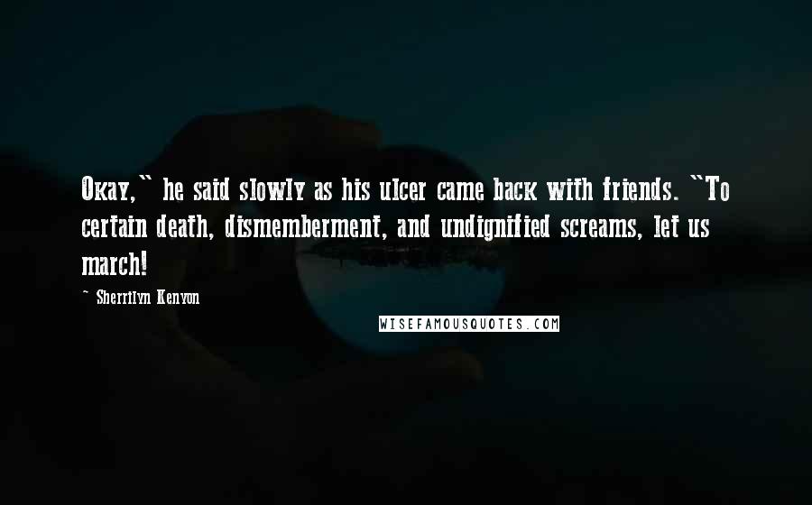 Sherrilyn Kenyon Quotes: Okay," he said slowly as his ulcer came back with friends. "To certain death, dismemberment, and undignified screams, let us march!