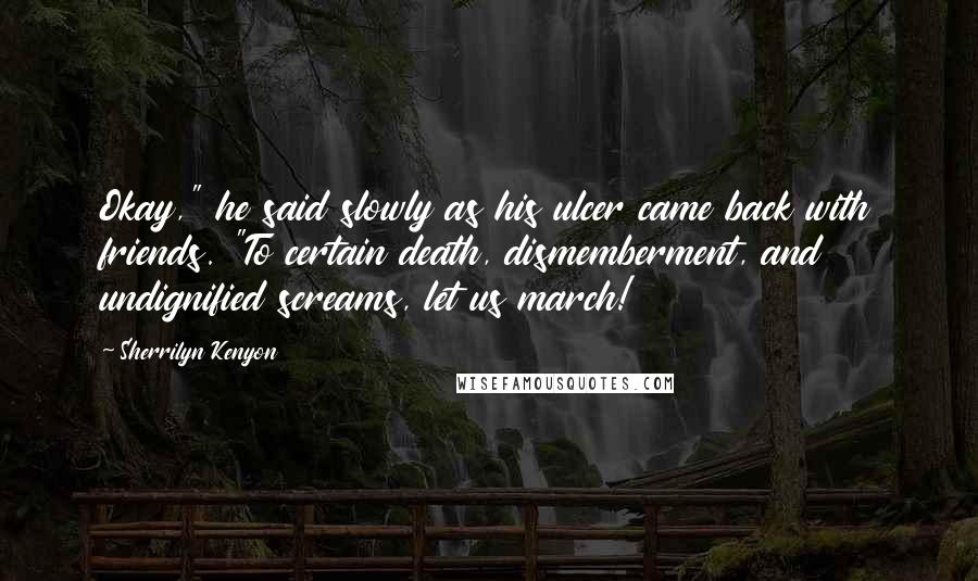 Sherrilyn Kenyon Quotes: Okay," he said slowly as his ulcer came back with friends. "To certain death, dismemberment, and undignified screams, let us march!