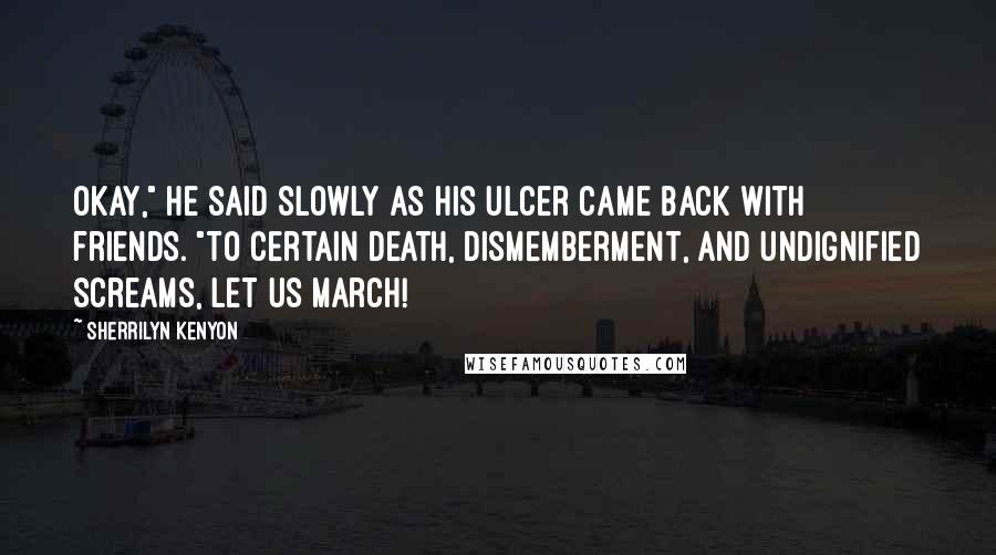 Sherrilyn Kenyon Quotes: Okay," he said slowly as his ulcer came back with friends. "To certain death, dismemberment, and undignified screams, let us march!